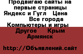 Продвигаю сайты на первые страницы Яндекс и Гугл › Цена ­ 8 000 - Все города Компьютеры и игры » Другое   . Крым,Армянск